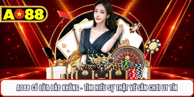 AO88 Có Lừa Đảo Không - Tìm Hiểu Sự Thật Về Sân Chơi Uy Tín